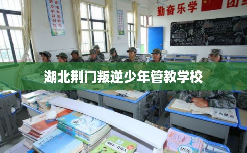 湖北荆门叛逆少年管教学校