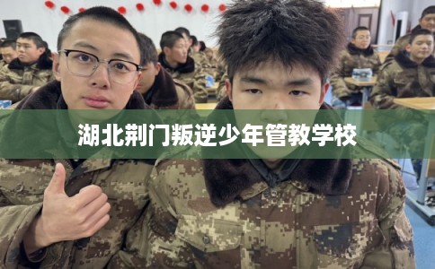 湖北荆门叛逆少年管教学校