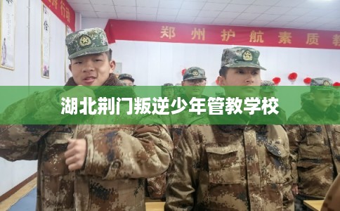 湖北荆门叛逆少年管教学校