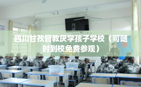 四川甘孜管教厌学孩子学校（可随时到校免费参观）