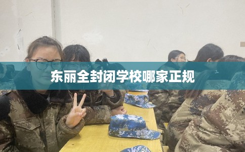 东丽全封闭学校哪家正规 东丽全封闭学校哪家正规