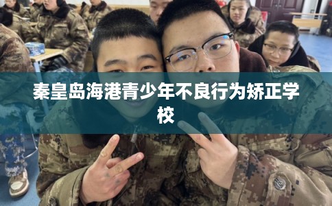 秦皇岛海港青少年不良行为矫正学校 秦皇岛海港青少年不良行为矫正学校