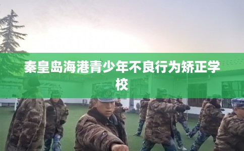 秦皇岛海港青少年不良行为矫正学校
