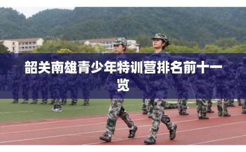 韶关南雄青少年特训营排名前十一览