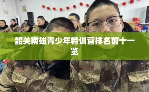 韶关南雄青少年特训营排名前十一览