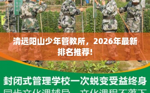清远阳山少年管教所，2026年最新排名推荐!