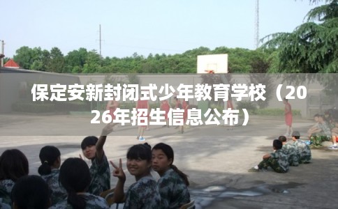 保定安新封闭式少年教育学校（2026年招生信息公布）