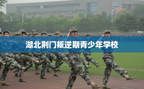 湖北荆门叛逆期青少年学校