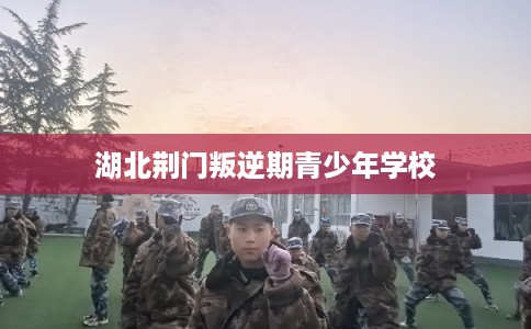 湖北荆门叛逆期青少年学校