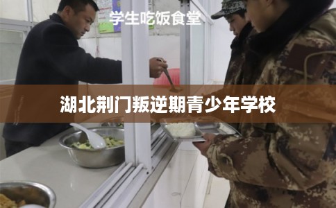 湖北荆门叛逆期青少年学校