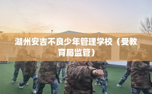 湖州安吉不良少年管理学校（受教育局监管）