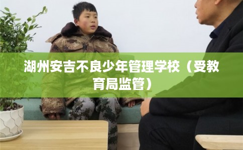 湖州安吉不良少年管理学校（受教育局监管）