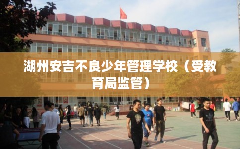 湖州安吉不良少年管理学校（受教育局监管）