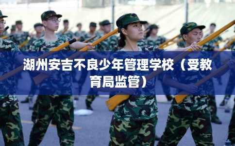湖州安吉不良少年管理学校（受教育局监管）