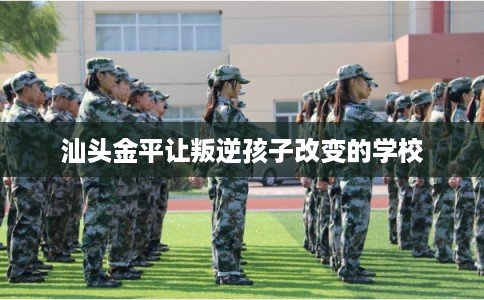 汕头金平让叛逆孩子改变的学校