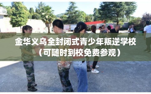 金华义乌全封闭式青少年叛逆学校（可随时到校免费参观）