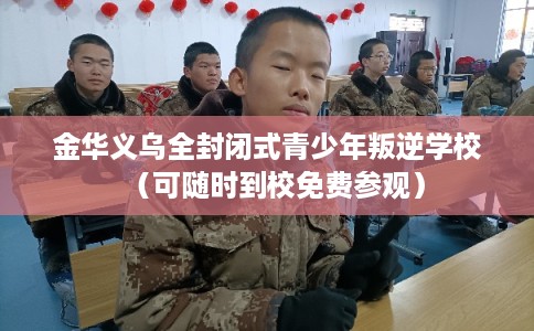 金华义乌全封闭式青少年叛逆学校（可随时到校免费参观）