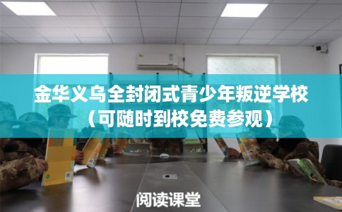 金华义乌全封闭式青少年叛逆学校（可随时到校免费参观）