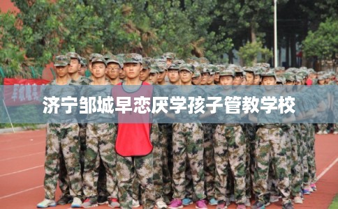 济宁邹城早恋厌学孩子管教学校