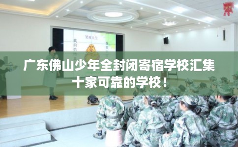 广东佛山少年全封闭寄宿学校汇集十家可靠的学校！