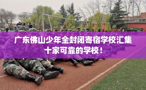 广东佛山少年全封闭寄宿学校汇集十家可靠的学校！