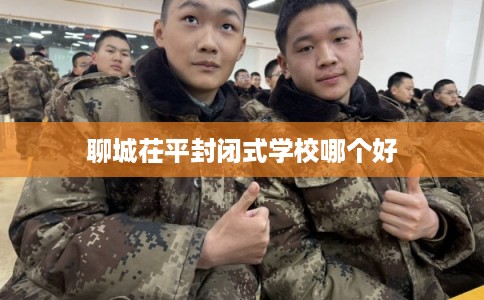 聊城茌平封闭式学校哪个好
