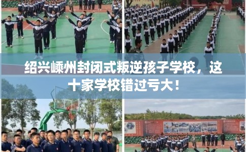 绍兴嵊州封闭式叛逆孩子学校，这十家学校错过亏大！