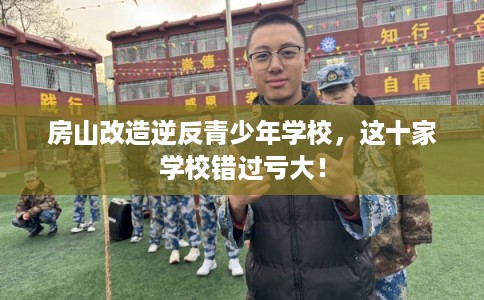 房山改造逆反青少年学校，这十家学校错过亏大！