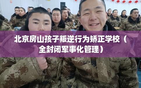 北京房山孩子叛逆行为矫正学校(全封闭军事化管理) 北京房山孩子叛逆行为矫正学校(全封闭军事化管理)
