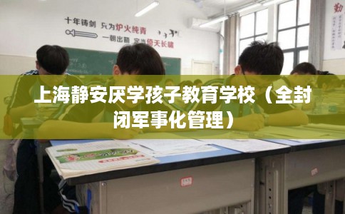 上海静安厌学孩子教育学校（全封闭军事化管理）