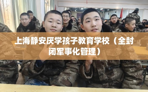 上海静安厌学孩子教育学校（全封闭军事化管理）