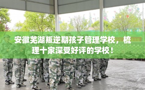 安徽芜湖叛逆期孩子管理学校，梳理十家深受好评的学校！