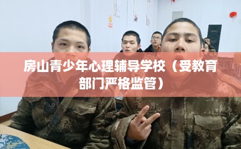 房山青少年心理辅导学校（受教育部门严格监管）