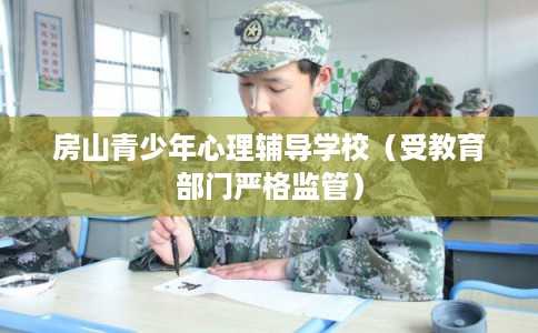 房山青少年心理辅导学校（受教育部门严格监管）