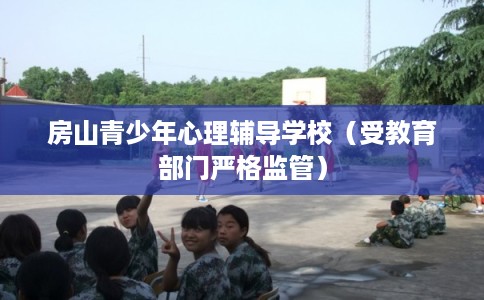 房山青少年心理辅导学校（受教育部门严格监管）