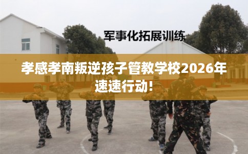 孝感孝南叛逆孩子管教学校2026年速速行动!