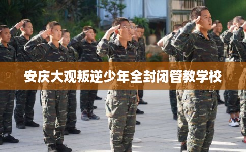 安庆大观叛逆少年全封闭管教学校