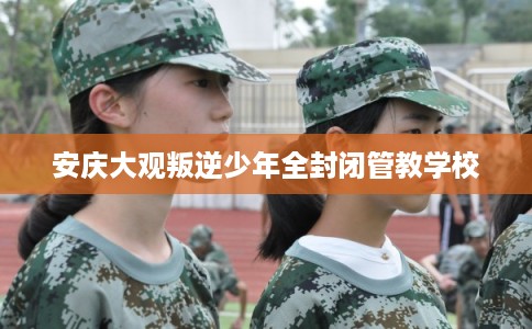 安庆大观叛逆少年全封闭管教学校