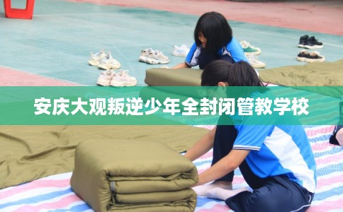 安庆大观叛逆少年全封闭管教学校