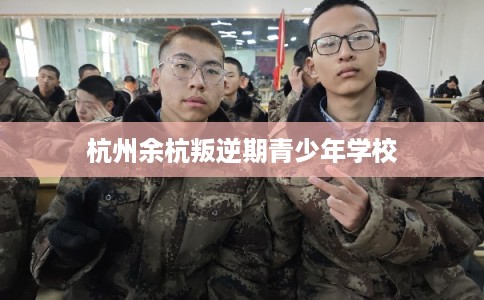 杭州余杭叛逆期青少年学校