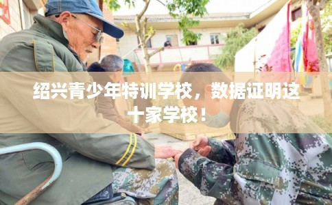 绍兴青少年特训学校，数据证明这十家学校！