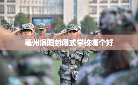 亳州涡阳封闭式学校哪个好
