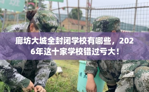 廊坊大城全封闭学校有哪些，2026年这十家学校错过亏大！