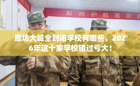 廊坊大城全封闭学校有哪些，2026年这十家学校错过亏大！