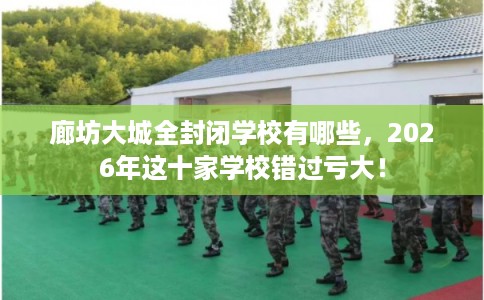 廊坊大城全封闭学校有哪些，2026年这十家学校错过亏大！