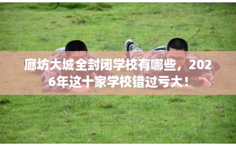 廊坊大城全封闭学校有哪些，2026年这十家学校错过亏大！