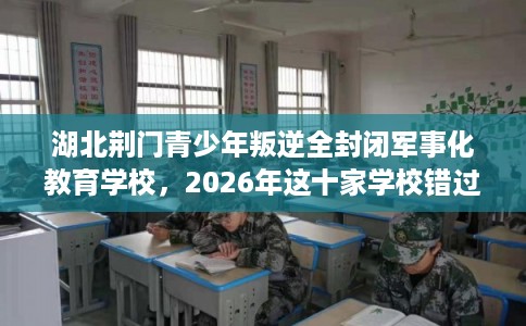 湖北荆门青少年叛逆全封闭军事化教育学校，2026年这十家学校错过亏大！