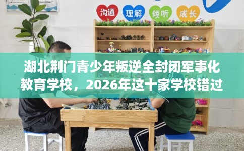湖北荆门青少年叛逆全封闭军事化教育学校，2026年这十家学校错过亏大！