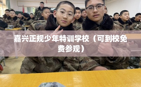 嘉兴正规少年特训学校(可到校免费参观) 嘉兴正规少年特训学校(可到校免费参观)