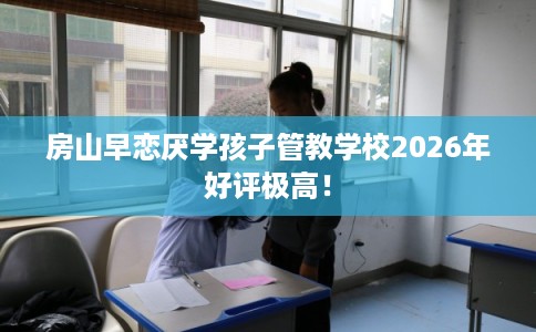 房山早恋厌学孩子管教学校2026年好评极高! 房山早恋厌学孩子管教学校2026年好评极高!